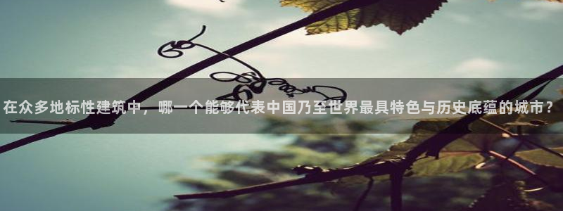 乐发平台a：在众多地标性建筑中，哪一个能够代表中国乃至世界最具特色与历史底蕴的城市？
