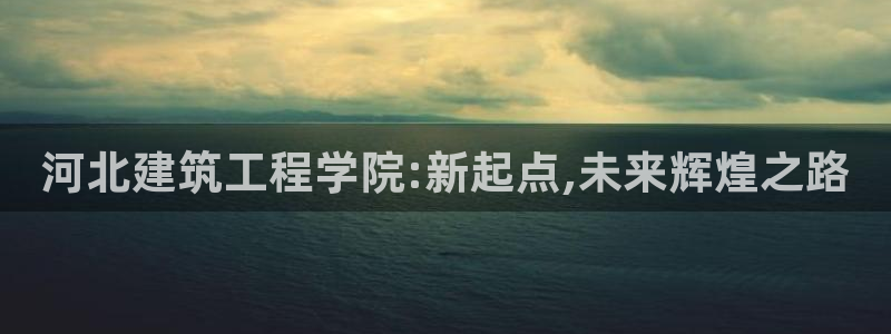 宾果彩票平台乐发：河北建筑工程学院:新起点,未来辉煌之路