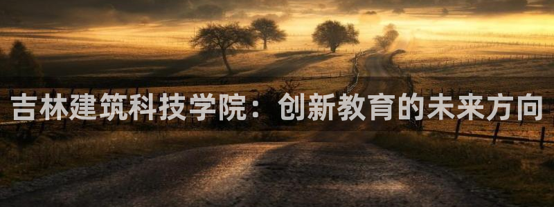 乐发彩票最新平台app：吉林建筑科技学院：创新教育的未来方向