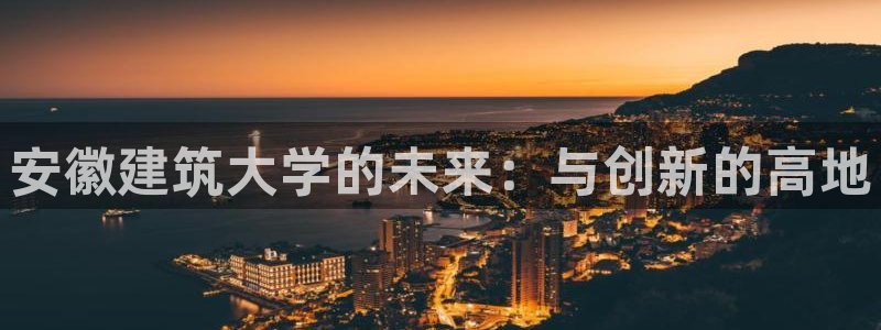 乐发彩票平台下载手机版：安徽建筑大学的未来：与创新的高地