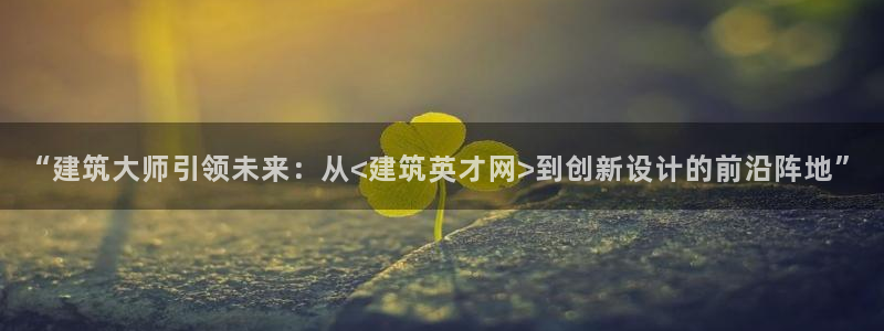 乐发1彩票平台：“建筑大师引领未来：从<建筑英才网>到创新设计的前沿阵地”