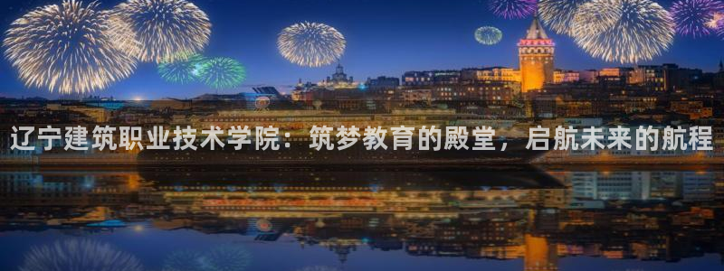 发发乐游戏平台：辽宁建筑职业技术学院：筑梦教育的殿堂，启航未来的航程