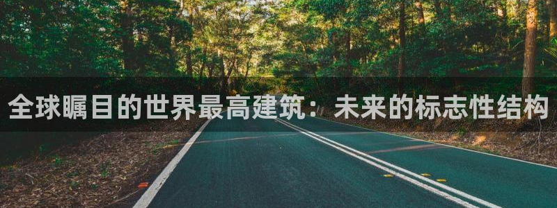 乐发彩票平台下载：全球瞩目的世界最高建筑：未来的标志性结构