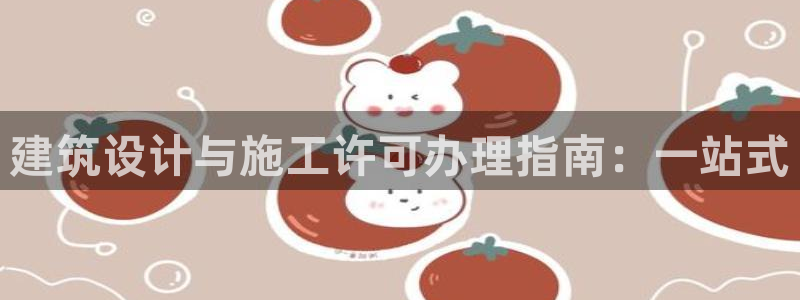 乐发vll平台靠谱嘛：建筑设计与施工许可办理指南：一站式