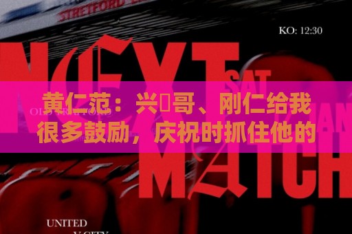 黄仁范：兴慜哥、刚仁给我很多鼓励，庆祝时抓住他的脸是表达感谢