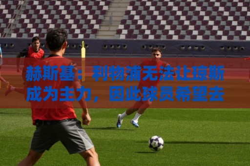 赫斯基：利物浦无法让琼斯成为主力，因此球员希望去意甲寻找机会