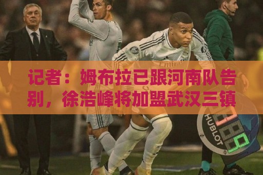 记者:姆布拉已跟河南队告别,徐浩峰将加盟武汉三镇 记者:姆布拉已跟河南队告别,徐浩峰将加盟武汉三镇