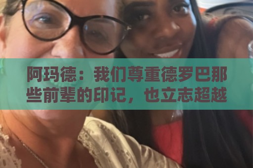 阿玛德：我们尊重德罗巴那些前辈的印记，也立志超越他们