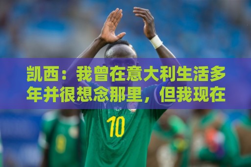 凯西：我曾在意大利生活多年并很想念那里，但我现在专注于世界杯