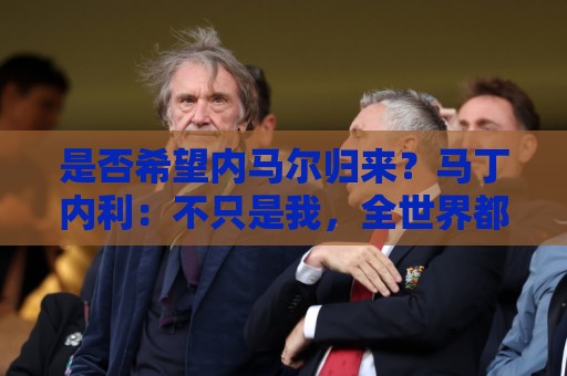 是否希望内马尔归来？马丁内利：不只是我，全世界都想看他踢球