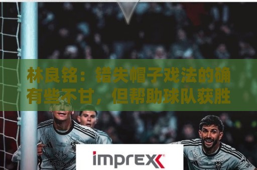 林良铭：错失帽子戏法的确有些不甘，但帮助球队获胜才是第一要务