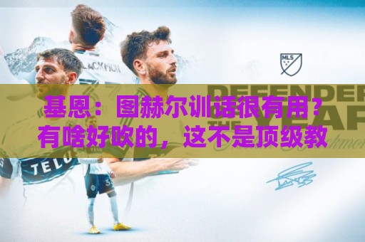基恩：图赫尔训话很有用？有啥好吹的，这不是顶级教练的基操吗？