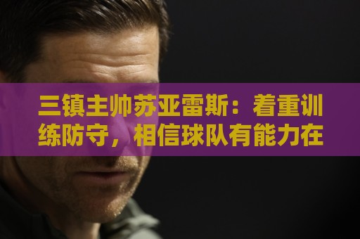 三镇主帅苏亚雷斯：着重训练防守，相信球队有能力在防守上做更好