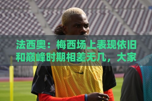 法西奥：梅西场上表现依旧和巅峰时期相差无几，大家早已习以为常