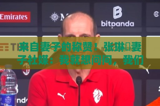 来自妻子的称赞!张琳芃妻子社媒:我就想问问,我们谁最帅? 来自妻子的称赞!张琳芃妻子社媒:我就想问问,我们谁最帅?