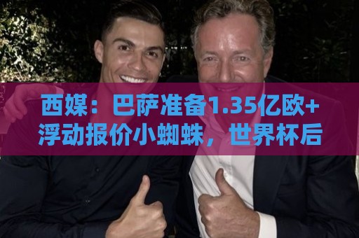 西媒:巴萨准备1.35亿欧+浮动报价小蜘蛛,世界杯后展开最终攻势 西媒:巴萨准备1.35亿欧+浮动报价小蜘蛛,世界杯后展开最终攻势