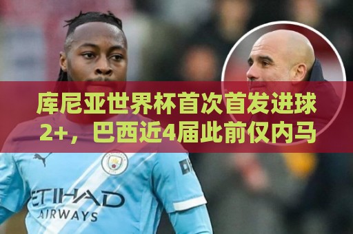 库尼亚世界杯首次首发进球2+，巴西近4届此前仅内马尔和里沙利松