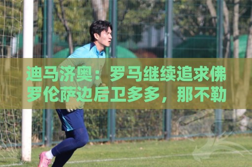迪马济奥:罗马继续追求佛罗伦萨边后卫多多,那不勒斯也感兴趣 迪马济奥:罗马继续追求佛罗伦萨边后卫多多,那不勒斯也感兴趣