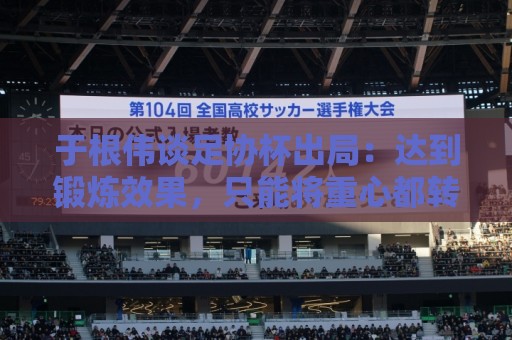 于根伟谈足协杯出局:达到锻炼效果,只能将重心都转移到联赛中 于根伟谈足协杯出局:达到锻炼效果,只能将重心都转移到联赛中