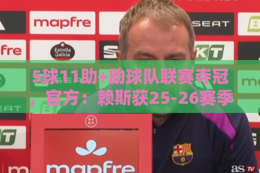 5球11助+助球队联赛夺冠，官方：赖斯获25-26赛季阿森纳队内最佳