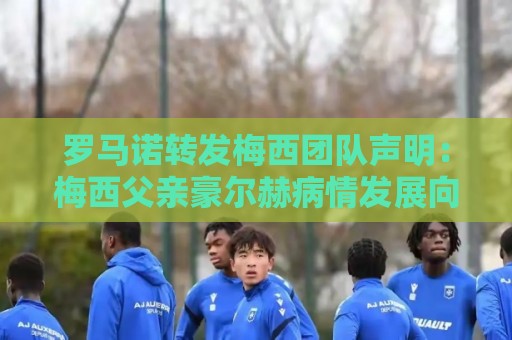 罗马诺转发梅西团队声明：梅西父亲豪尔赫病情发展向好