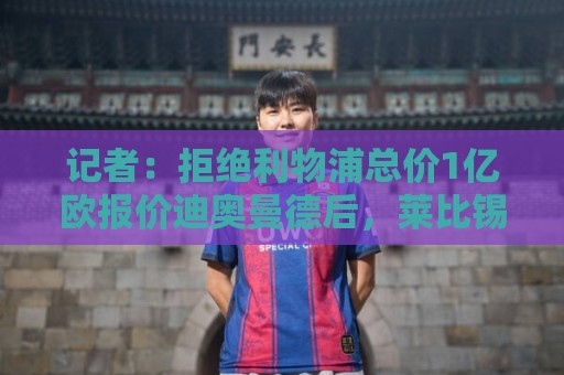 记者:拒绝利物浦总价1亿欧报价迪奥曼德后,莱比锡没给明确要价 记者:拒绝利物浦总价1亿欧报价迪奥曼德后,莱比锡没给明确要价