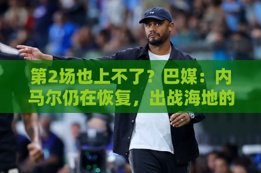 第2场也上不了？巴媒：内马尔仍在恢复，出战海地的可能性很低