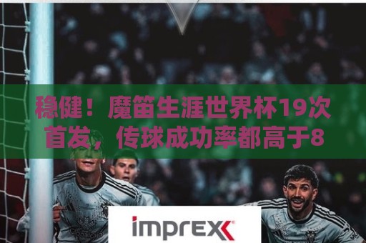 稳健！魔笛生涯世界杯19次首发，传球成功率都高于80%