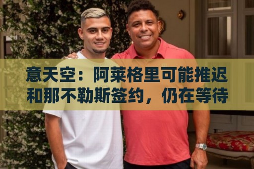 意天空：阿莱格里可能推迟和那不勒斯签约，仍在等待和米兰先解约