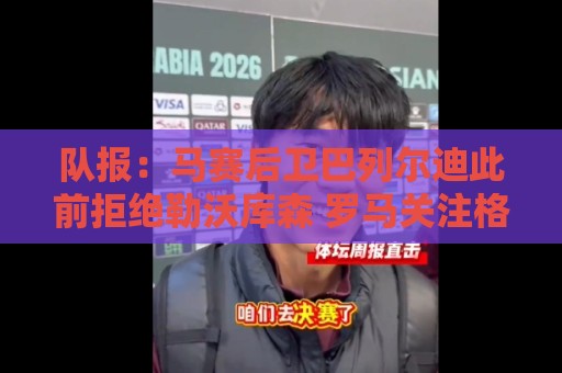 队报：马赛后卫巴列尔迪此前拒绝勒沃库森 罗马关注格林伍德