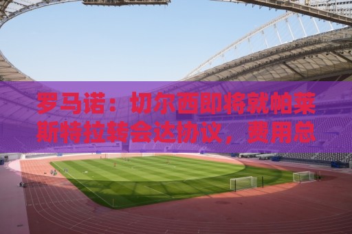 罗马诺：切尔西即将就帕莱斯特拉转会达协议，费用总价超5500万欧