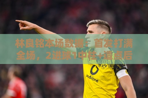 林良铭本场数据：首发打满全场，2进球1中柱+造点后亲自主罚被扑