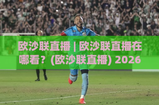 欧沙联直播 | 欧沙联直播在哪看?(欧沙联直播) 2026年观赛渠道与体验升级全知道⚽最全手机信誉买球网链接受让视频半全场动画水位 欧沙联直播 | 欧沙联直播在哪看?(欧沙联直播) 2026年观赛渠道与体验升级全知道⚽最全手机信誉买球网链接受让视频半全场动画水位