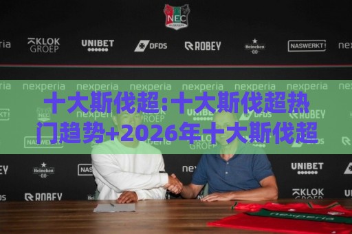 十大斯伐超:十大斯伐超热门趋势+2026年十大斯伐超新玩法(十大斯伐超)⚽今晚靠谱最火博球站上盘地址两球半社区排行信号