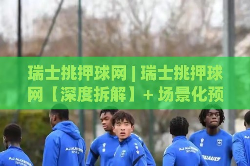 瑞士挑押球网 | 瑞士挑押球网【深度拆解】+ 场景化预判与实战思路，瑞士挑押球网 2026年进阶手册⚽今晚靠谱最火堵球站论坛720P集锦软件登入上盘