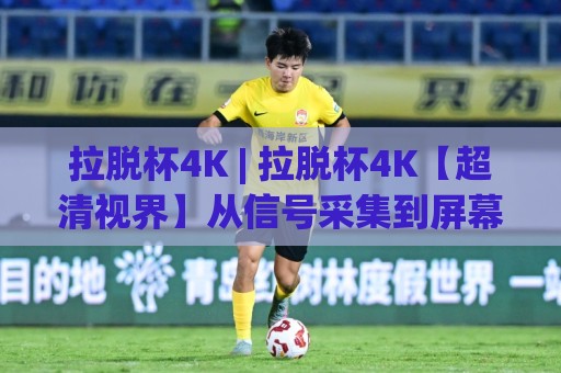 拉脱杯4K | 拉脱杯4K【超清视界】从信号采集到屏幕呈现的完整链路拆解⚽今日最新外围让球站频道英文解说反波胆链接受让视频