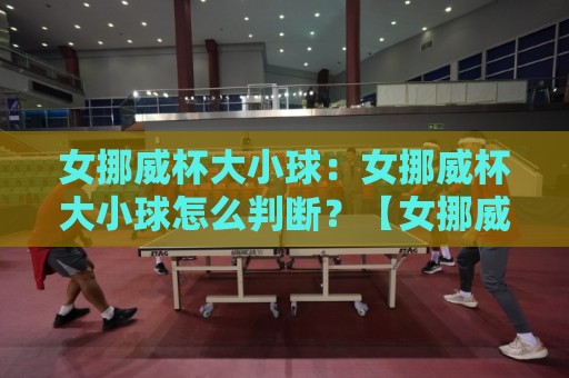 女挪威杯大小球：女挪威杯大小球怎么判断？【女挪威杯大小球】从战术节奏到临场变化的实用思路⚽网上热门押球网登录交流攻略排名回放无广告