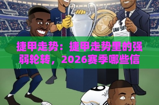 捷甲走势：捷甲走势里的强弱轮转，2026赛季哪些信号最值得盯？【捷甲走势】看懂积分节奏与主客差异⚽今日最新外围娱乐网在线原声解说降盘APP网址球盘