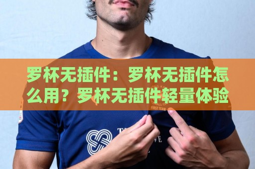 罗杯无插件：罗杯无插件怎么用？罗杯无插件轻量体验背后的高效逻辑与2026年新趋势⚽今晚靠谱最火进球网技巧预选竞投论坛720P集锦