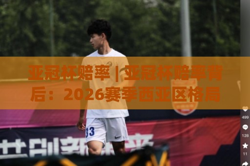 亚冠杯赔率 | 亚冠杯赔率背后：2026赛季西亚区格局变动如何影响赛前数据走向？⚽今日最新外围博球站半全场动画水位精彩片段流畅代理