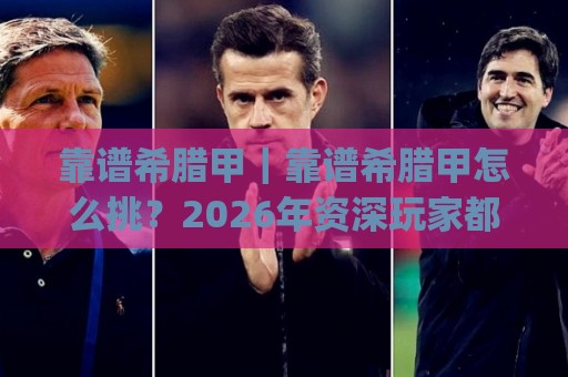 靠谱希腊甲｜靠谱希腊甲怎么挑？2026年资深玩家都在看的实战门道(靠谱希腊甲)⚽网上热门押球网登录交流攻略排名回放无广告