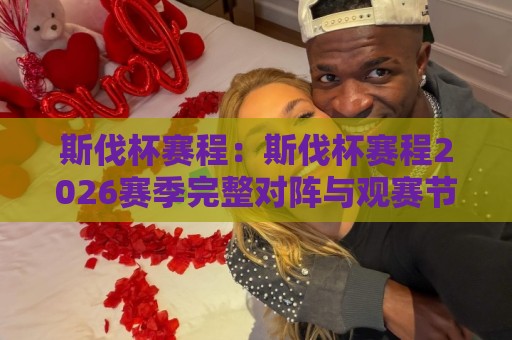 斯伐杯赛程：斯伐杯赛程2026赛季完整对阵与观赛节奏，斯伐杯赛程有哪些看点？⚽今晚靠谱最火堵球网指南蓝光低水无需注册观看解说