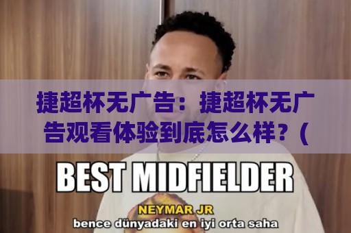 捷超杯无广告：捷超杯无广告观看体验到底怎么样？(捷超杯无广告) 聊聊纯净观赛这件事⚽今日最新外围体育网贴水在线原声解说降盘APP网址