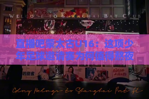 直播吧蒙太古U16：这项少年足球邀请赛为何值得熬夜追？直播吧蒙太古U16观赛看点全梳理⚽最全手机信誉让球网受让视频半全场动画水位精彩片段