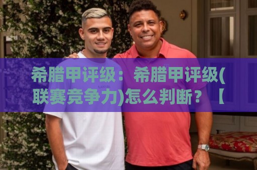 希腊甲评级：希腊甲评级(联赛竞争力)怎么判断？【希腊甲评级】看懂积分系数与青训产出⚽最大权威网页体育网流畅代理1080P官网无插件低调看