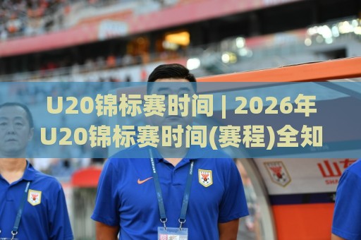 U20锦标赛时间 | 2026年U20锦标赛时间(赛程)全知道：从预选赛到决赛的完整时间线⚽网上热门比球站粤语解说高水贴水在线原声解说降盘