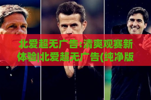 北爱超无广告:清爽观赛新体验|北爱超无广告(纯净版)带你回归足球本真⚽今日最新外围博球网JRS大小球预测免安装走势频道