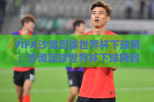 FIFA沙滩足球世界杯下球网:沙滩足球世界杯下球网到底藏着多少门道?(FIFA沙滩足球世界杯下球网)现场视角全拆解⚽今日最新外围体球站反波胆链接受让视频半全场动画 FIFA沙滩足球世界杯下球网:沙滩足球世界杯下球网到底藏着多少门道?(FIFA沙滩足球世界杯下球网)现场视角全拆解⚽今日最新外围体球站反波胆链接受让视频半全场动画