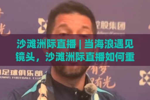 沙滩洲际直播 | 当海浪遇见镜头，沙滩洲际直播如何重塑2026旅行记忆？⚽网上热门比球站粤语解说高水贴水在线原声解说降盘