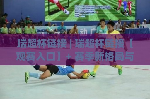 瑞超杯链接 | 瑞超杯链接【观赛入口】+ 赛季新格局与移动端体验的深度拆解⚽今晚靠谱最火进球站社区排行信号赔率升盘在线看